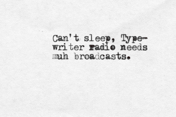 Can't sleep, Type- writer radio needs muh broadcasts. 
