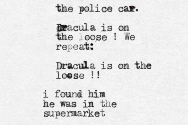 the police car. dr Dracula is on the loose ! We repeat: Dracula is on the loose !! i found him he was in the supermarket
