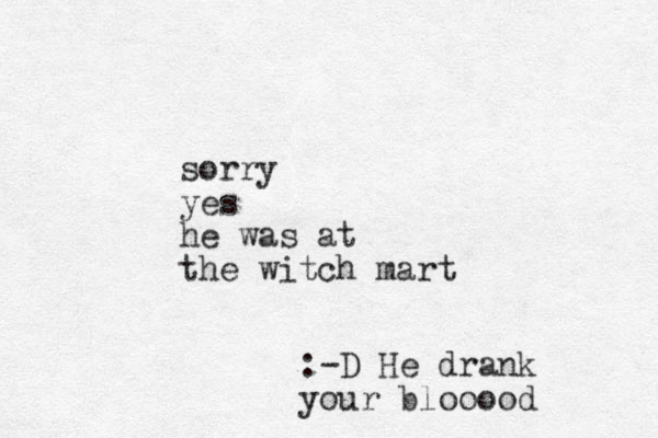 sorry yes he was at the witch mart :-D He drank your blooood