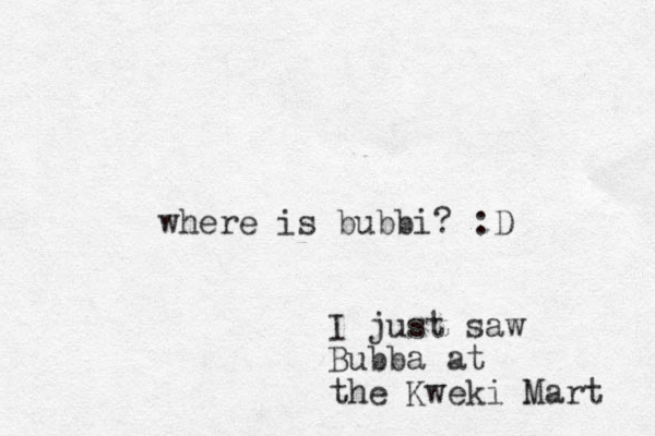 where is bubbi? :D I just saw Bubba at the Kweki Mart 