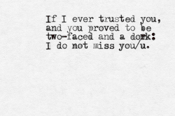If I ever trusted you, and you proved to be two-faced and a dork: I do not miss you/u. 