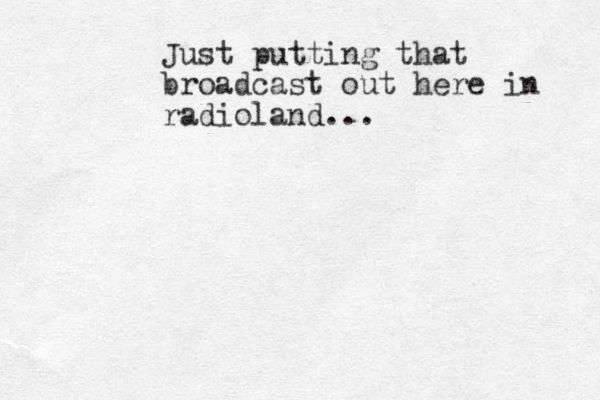 Just putting that broadcast out here in radioland...