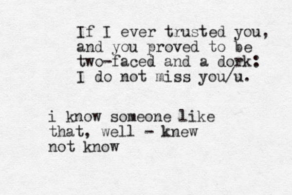 If I ever trusted you, and you proved to be two-faced and a dork: I do not miss you/u. i know someone like that, well - knew not know