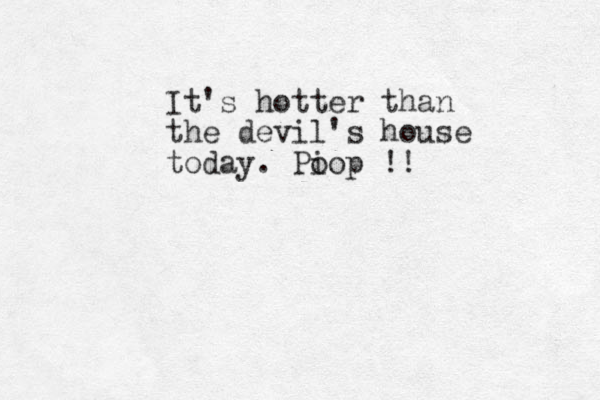 It's hotter than the devil's house today. Pi oop !!