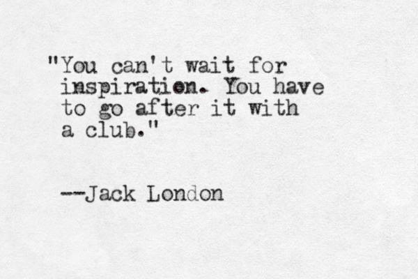 "You can't wait for inspiration. You have to go after it with a club." --Jack London