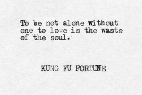 To be not alone without one to love is the waste of the soul. KUNG FU FORTUNE