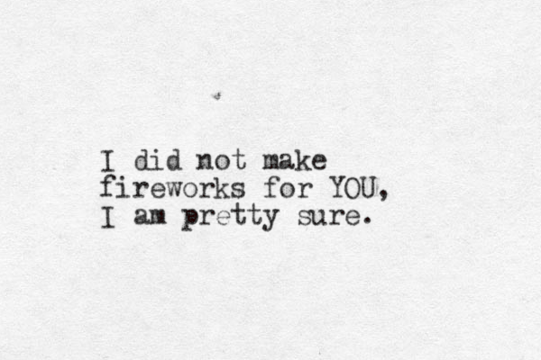 I did not make fireworks for YOU, I am pretty sure. 