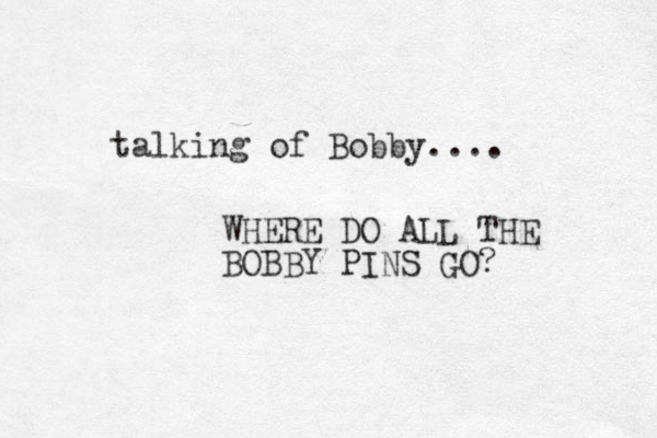 talking of Bobby.... WHERE DO ALL THE BOBBY PINS GO? 