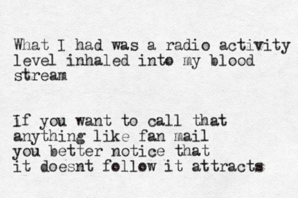 What I had was a radio activity level inhaled into my blood stream i If you want to call that anything like fan mail you better notice that it doesnt follow it attracts 