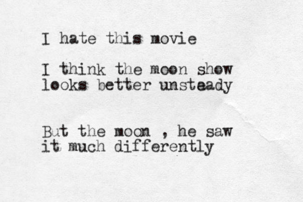 I hate this movie I think the moon show looks better unsta eady But the moon , he saw it much differently 