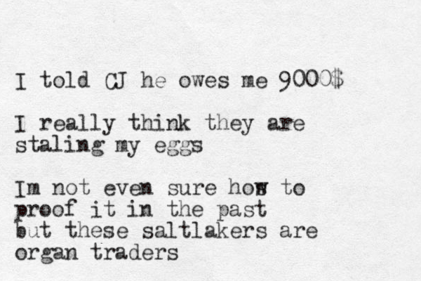 I told CJ he owes me 9000$ I really think they are staling my eggs Im not even sure hos w to proof it in the past but these saltlakers are organ traders 
