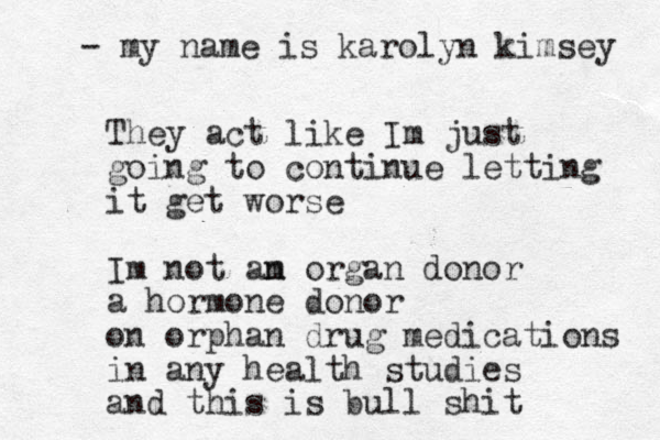 They act like Im just going to continue letting it get worse Im not am n organ donor a hormone donor on orphan drug medications in any health studies and this is bull shit - my name is karolyn kimsey 
