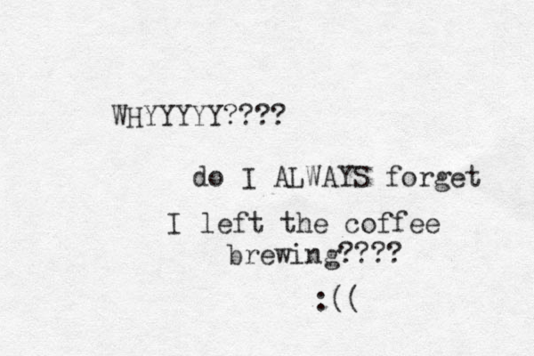 WHYYYYY???? do I ALWAYS forget I left the coffee brewing???? :((