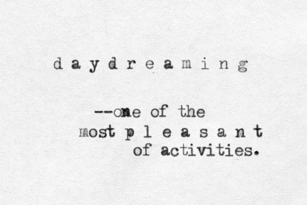 d a y d r e a m i n g --one of the most p l e a s a n t of activities. 