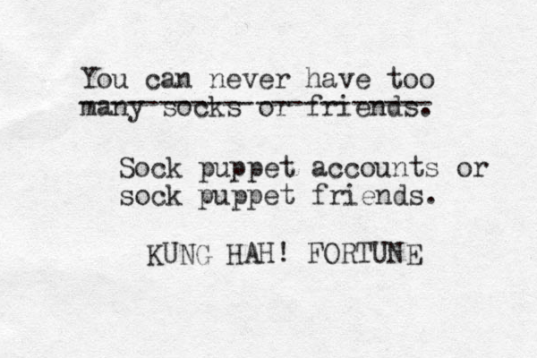 You can never have too many socks or friends. KUNG HAH! FORTUNE Sock puppet accounts or sock puppet friends. ---------------------- 