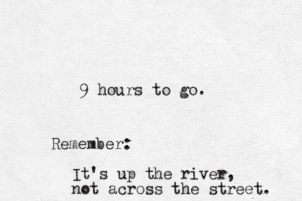 9 hours to go. Remember: It's up the river, not across the street. 