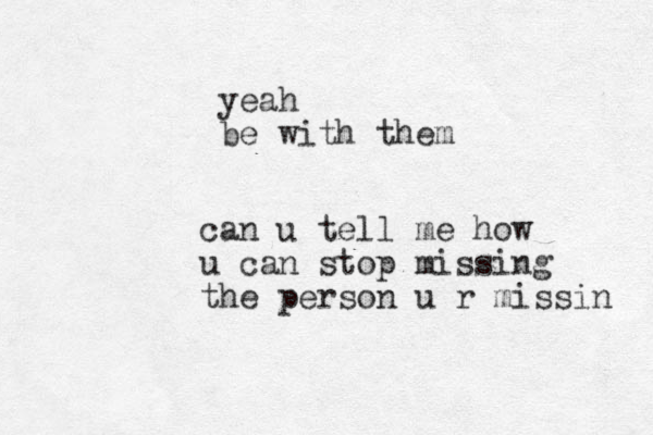can u tell me how u can stop missing the person u r missin yeah be with them