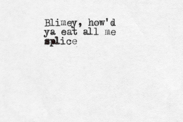 Blimey, how'd ya eat all me splice