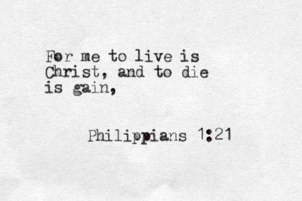 For me to live is Christ, and to die is gain, Philippians 1:21