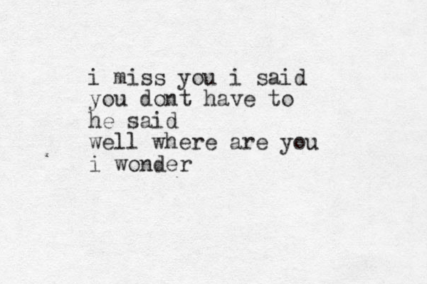 i miss you i said you dont have to he said well where are you i wonder
