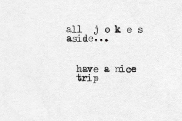 all j o k e s aside... have a nice trip