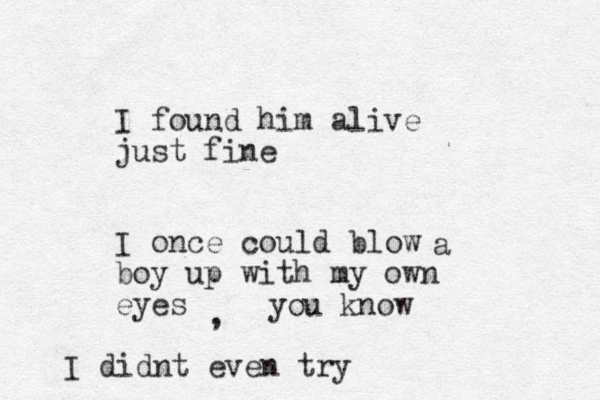I found him alive just fine I once could blow boy up with my own eyes a I didnt even try , you know 