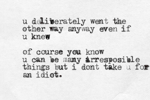 u deliv b berately went the other way anyway even if u knee w w of course you know u can be many a irresposible things but u i dont take u for an idiot.