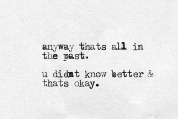 anyway thats all in the past. u didnt know better & thats okay.