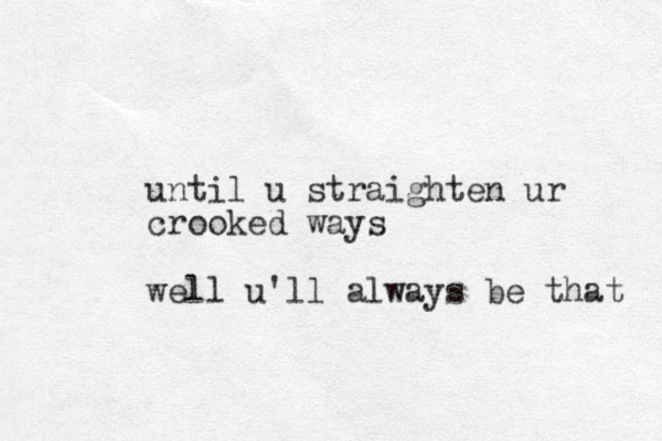 until u straighten ur crooked ways well u'll always be that 