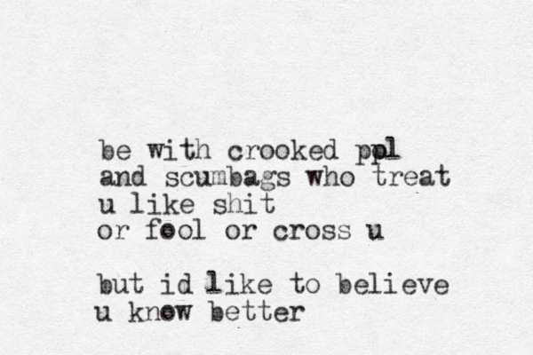 be with crooked pol p and scumbags who treat u like shit or fool or cross u but id like to believe u know better