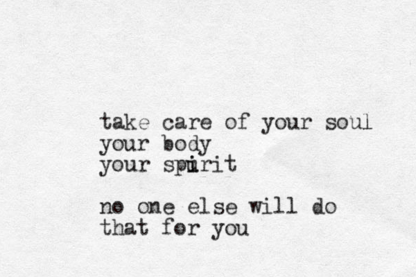 take care of your soul l your body your spurit i i no one else will do that for you 