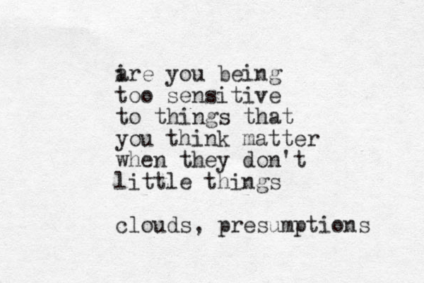 i are you being too sensitive to things that you think matter when they don't little things clouds, presumptions 
