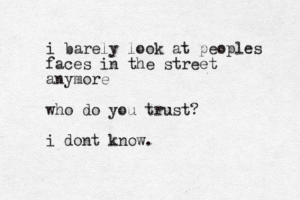 i barely look at peoples faces in the street anymore who do you trust ? i dont know.