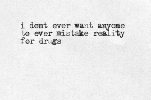i dont ever want anyone to ever mistake reality for drugs 