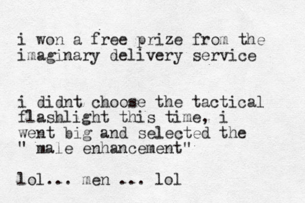 i won a free prize from the imaginary delivery service i didnt choose the tactical flashlight this time, i went big and selected the " male enhancement" lol... men ... lol