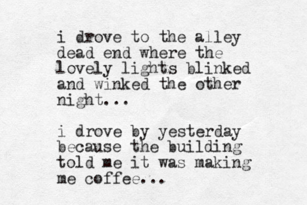 i drove to the alley dead end where the lovely lights blinked and winked the other night... i drove by yesterday because the building told me it was making me coffee...