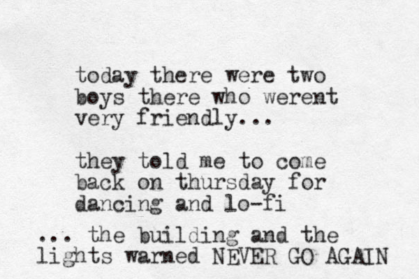 today there were two boys there who werent very friendly... they told me to come back on thursday for dancing and lo-fi ... the building and the lights warned NEVER GO AGAIN 