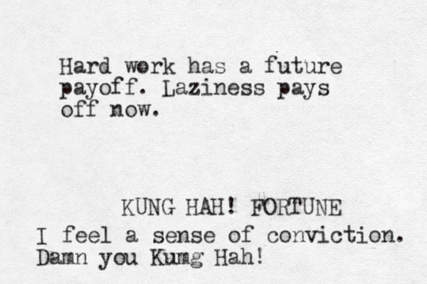 Hard work has a future payoff. Laziness pays off now. KUNG HAH! FORTUNE I feel a sense of conviction. Damn you Kumg Hah! 