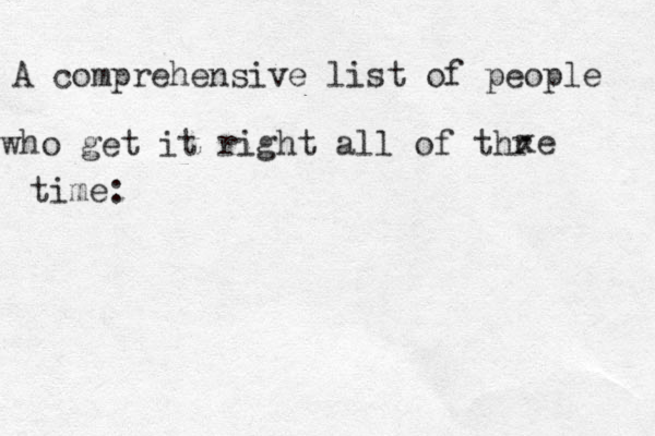 A comprehensive list of people who get it right all of thr xe time: 