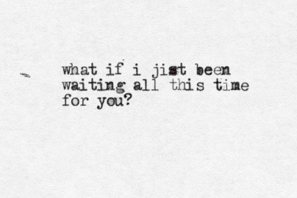 what if i jist been waiting all this time for you?