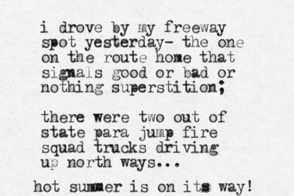 i drove by my freeway spot yesterday- the one on the route home that signals good or bad or nothing superstition; there were two out of state para jump fire squad trucks driving up north ways... hot summer is on its way! 