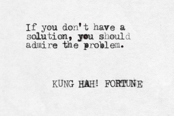 If you don't have a solution, you should admire the problem. KUNG HAH! FORTUNE 