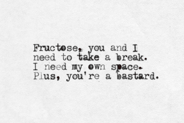 Fructose, you and I need to take a break. I need my own space. Plus, you're a bastard. 