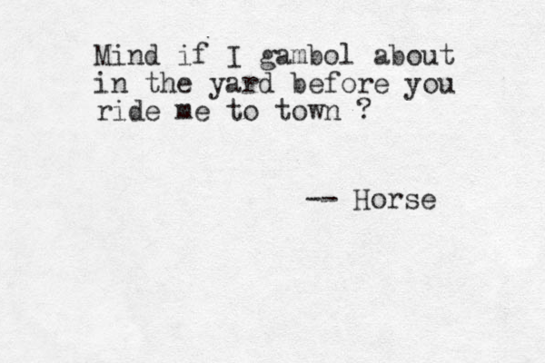 Mind if I gambol about in the yard before you ride me to town ? -- Horse 
