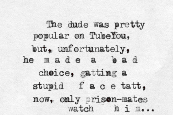 The dude was pretty popular on Tube u You, but u , unfortunately, he m a d e a b a d choice, gatting a stupid f a c e tatt, now , only prison-mates watch h i m... 