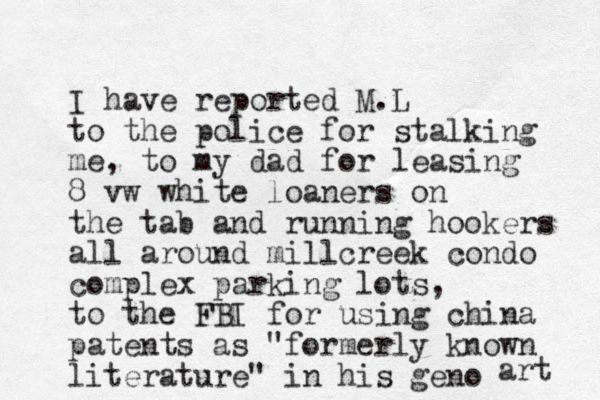 I have reported M.L to the police for stalking me, to my dad for leasing 8 vw white loaners on the tab and running hookers all around millcreek condo complex parking lots, to the FBI for using china patents as "formerly known literature" in his geno art 