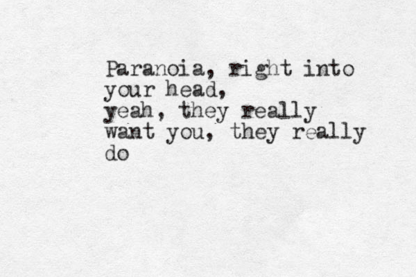 Paranoia, right into your head, yeah, they really want you, they really do