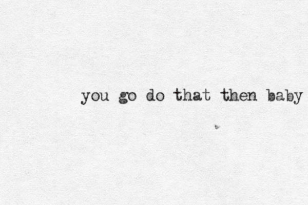 you go do that then baby 
