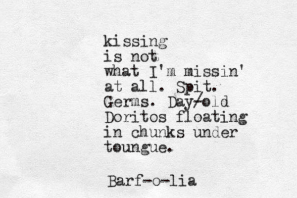 kissing is not what I'm missin' at all. Spit. Germs. Day/ -old Doritos floating in chunks under toungue. Barf-o-lia