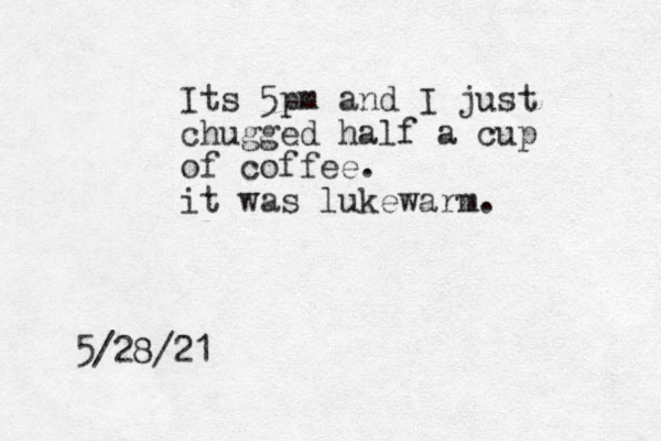 Its 5pm and I just chugged half a cup of coffee. it was lukewarm. 5/28/21 